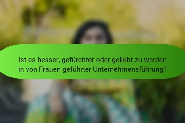 Ist es besser, gefürchtet oder geliebt zu werden in von Frauen geführter Unternehmensführung?