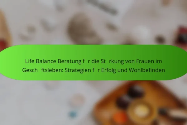 Life Balance Beratung für die Stärkung von Frauen im Geschäftsleben: Strategien für Erfolg und Wohlbefinden