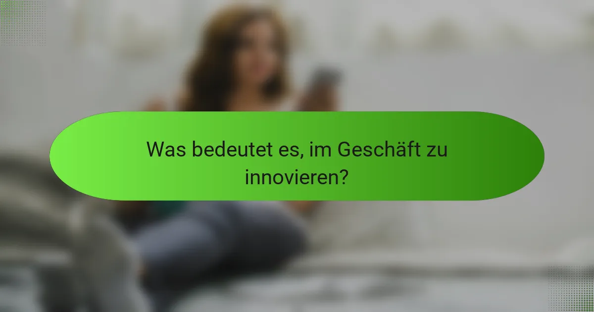 Was bedeutet es, im Geschäft zu innovieren?