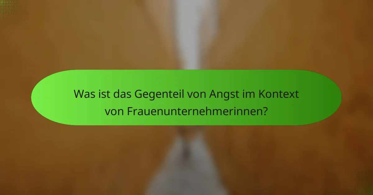 Was ist das Gegenteil von Angst im Kontext von Frauenunternehmerinnen?