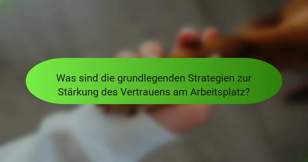 Was sind die grundlegenden Strategien zur Stärkung des Vertrauens am Arbeitsplatz?