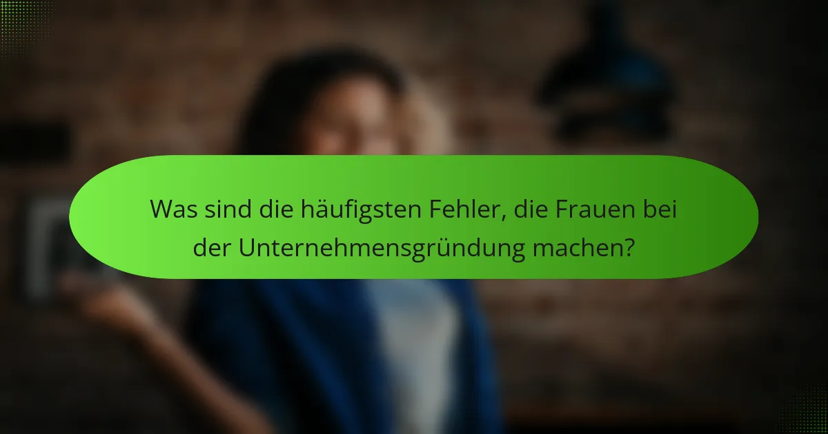 Was sind die häufigsten Fehler, die Frauen bei der Unternehmensgründung machen?