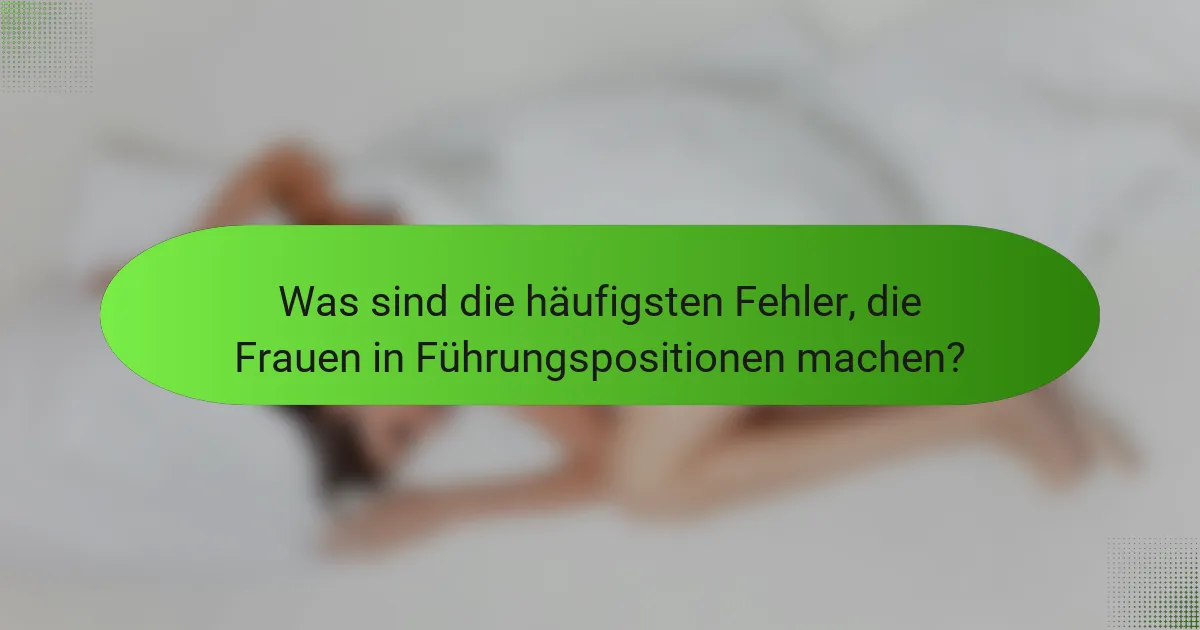 Was sind die häufigsten Fehler, die Frauen in Führungspositionen machen?