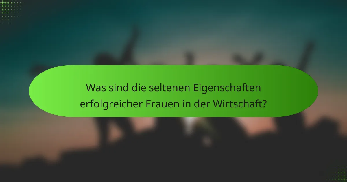 Was sind die seltenen Eigenschaften erfolgreicher Frauen in der Wirtschaft?