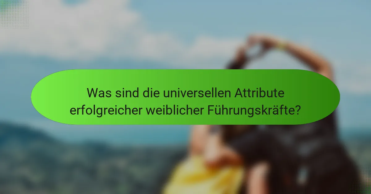 Was sind die universellen Attribute erfolgreicher weiblicher Führungskräfte?