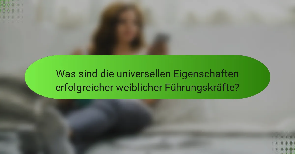 Was sind die universellen Eigenschaften erfolgreicher weiblicher Führungskräfte?