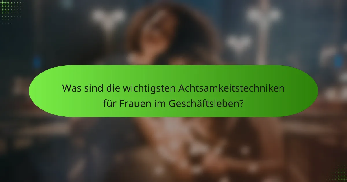Was sind die wichtigsten Achtsamkeitstechniken für Frauen im Geschäftsleben?