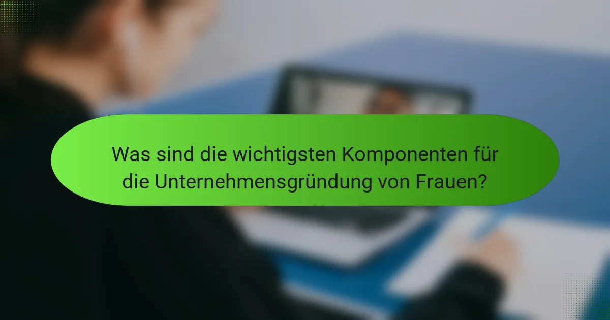 Was sind die wichtigsten Komponenten für die Unternehmensgründung von Frauen?