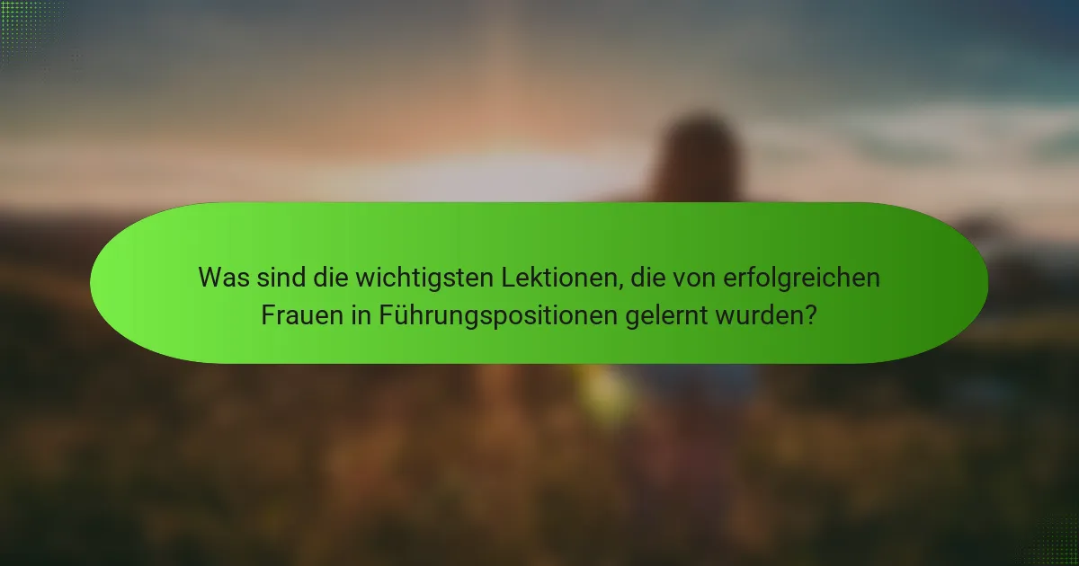 Was sind die wichtigsten Lektionen, die von erfolgreichen Frauen in Führungspositionen gelernt wurden?