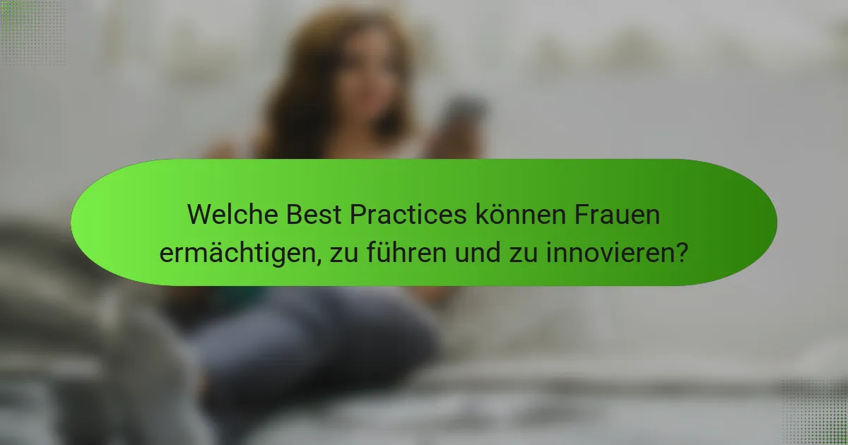 Welche Best Practices können Frauen ermächtigen, zu führen und zu innovieren?