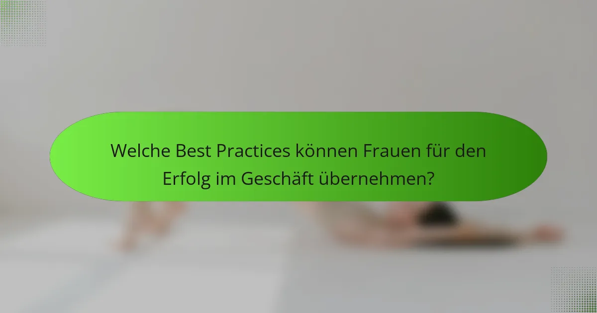 Welche Best Practices können Frauen für den Erfolg im Geschäft übernehmen?