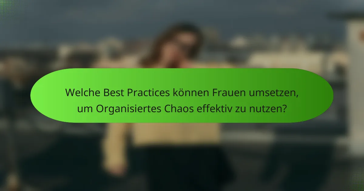 Welche Best Practices können Frauen umsetzen, um Organisiertes Chaos effektiv zu nutzen?