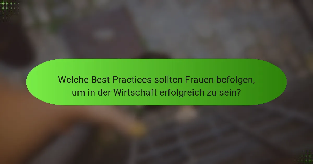 Welche Best Practices sollten Frauen befolgen, um in der Wirtschaft erfolgreich zu sein?