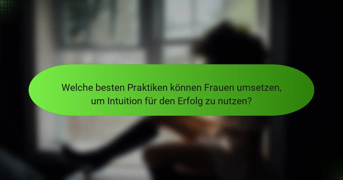 Welche besten Praktiken können Frauen umsetzen, um Intuition für den Erfolg zu nutzen?