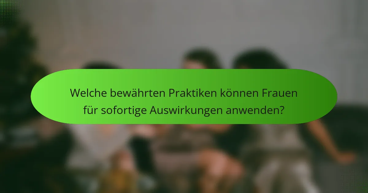 Welche bewährten Praktiken können Frauen für sofortige Auswirkungen anwenden?
