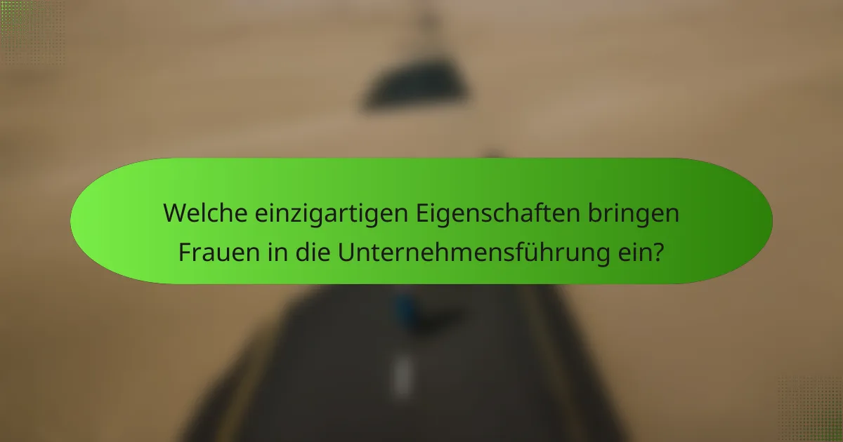 Welche einzigartigen Eigenschaften bringen Frauen in die Unternehmensführung ein?