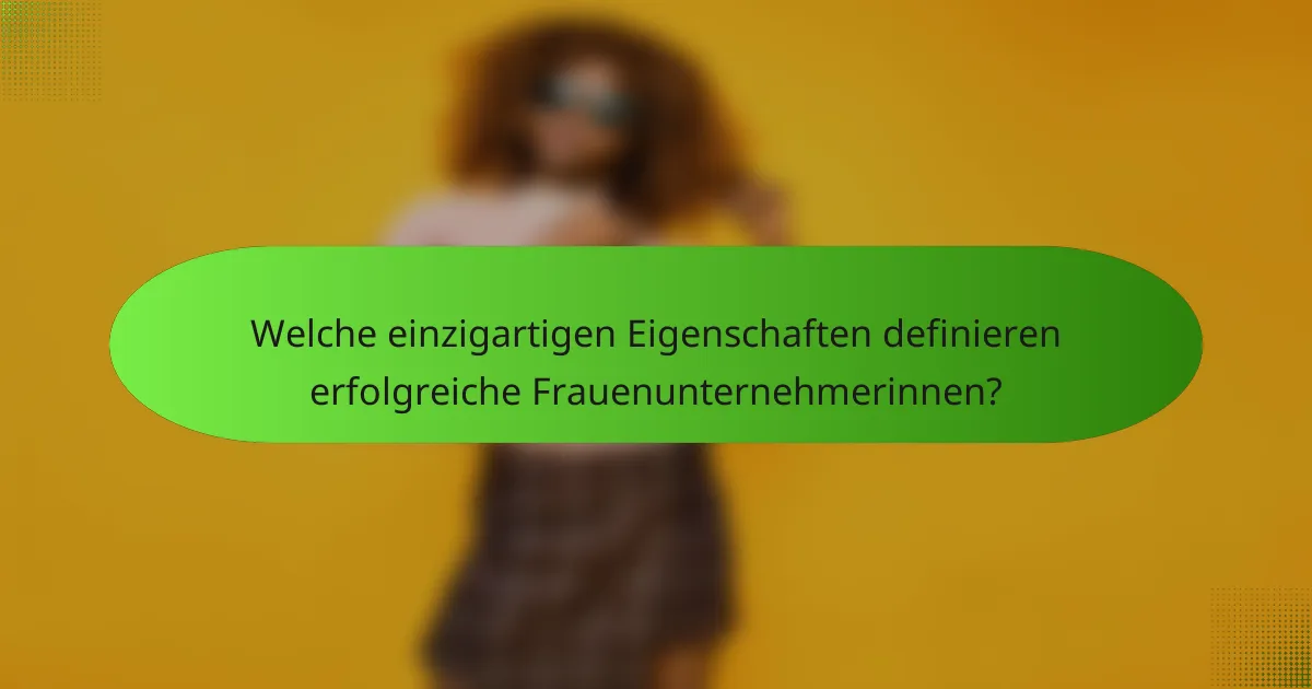 Welche einzigartigen Eigenschaften definieren erfolgreiche Frauenunternehmerinnen?