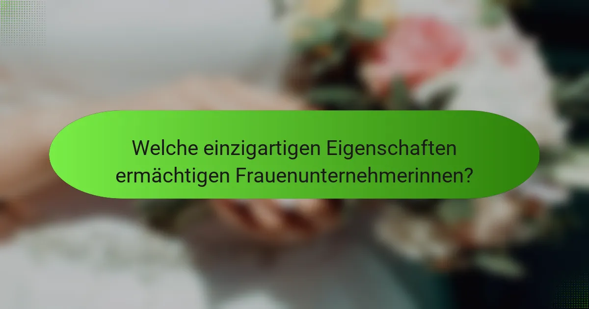 Welche einzigartigen Eigenschaften ermächtigen Frauenunternehmerinnen?