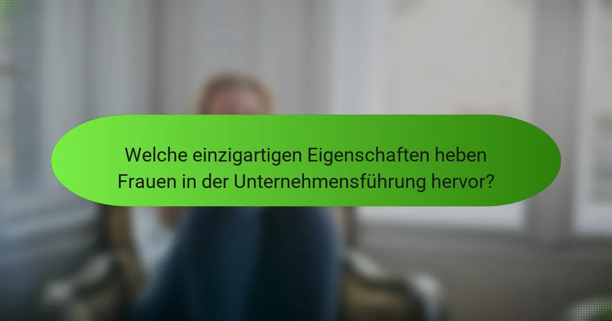 Welche einzigartigen Eigenschaften heben Frauen in der Unternehmensführung hervor?