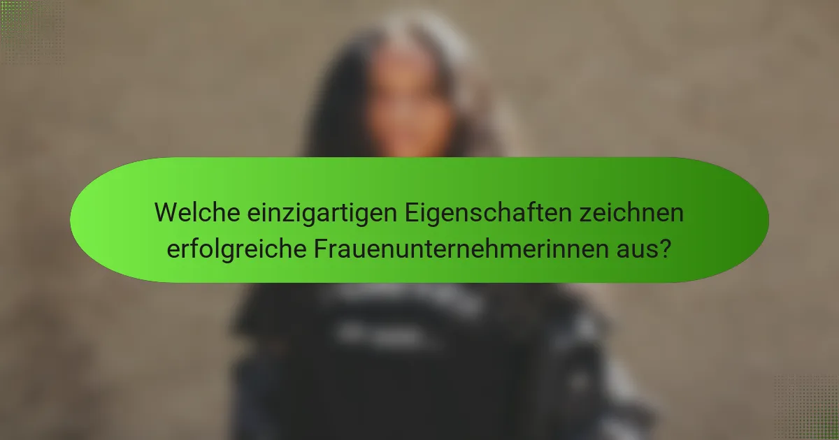 Welche einzigartigen Eigenschaften zeichnen erfolgreiche Frauenunternehmerinnen aus?
