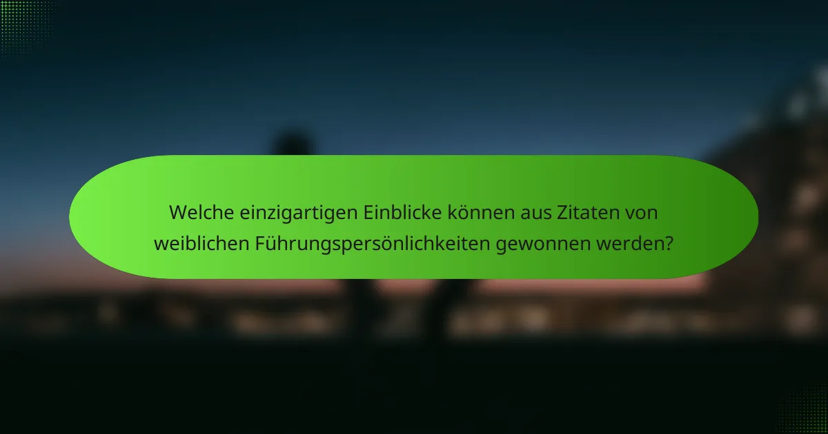 Welche einzigartigen Einblicke können aus Zitaten von weiblichen Führungspersönlichkeiten gewonnen werden?