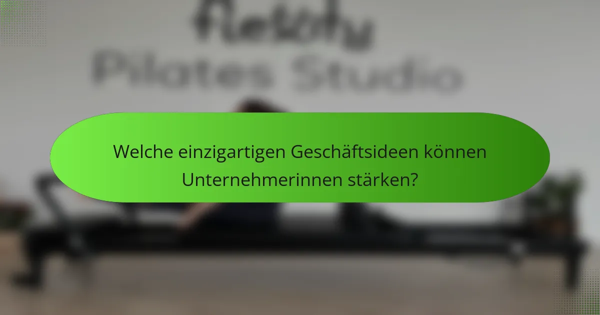 Welche einzigartigen Geschäftsideen können Unternehmerinnen stärken?