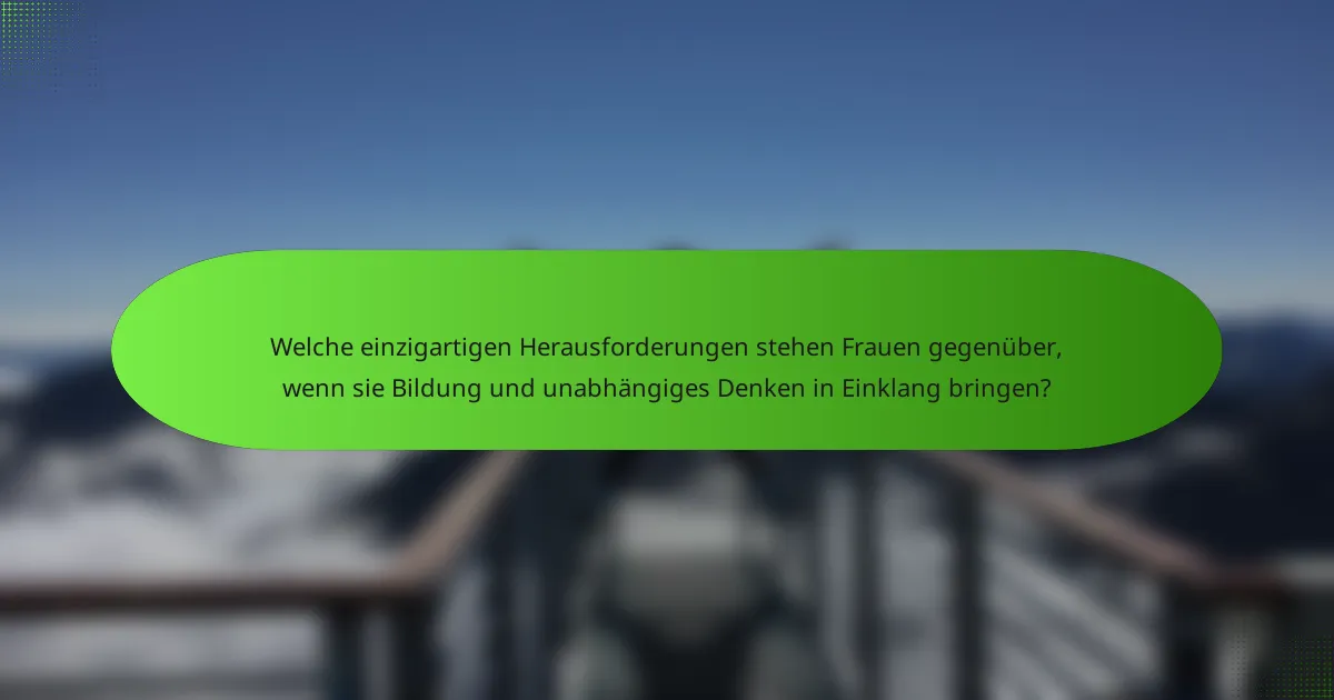 Welche einzigartigen Herausforderungen stehen Frauen gegenüber, wenn sie Bildung und unabhängiges Denken in Einklang bringen?