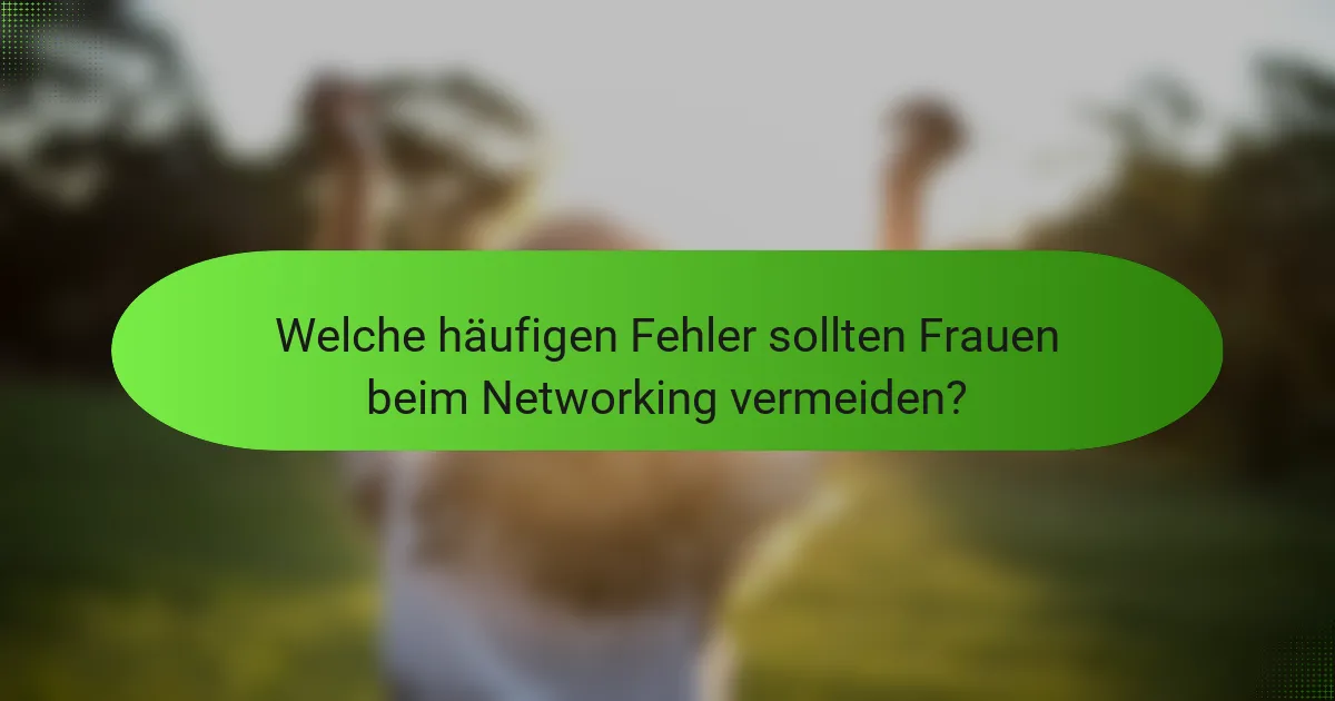 Welche häufigen Fehler sollten Frauen beim Networking vermeiden?