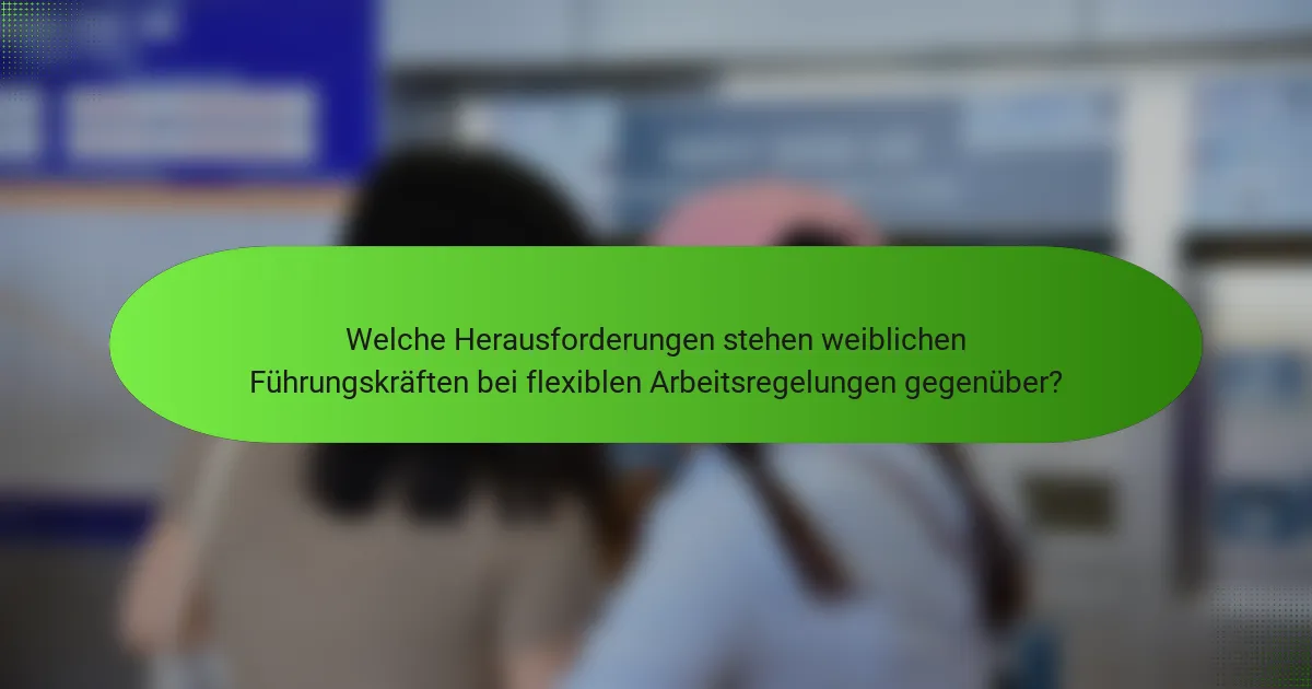 Welche Herausforderungen stehen weiblichen Führungskräften bei flexiblen Arbeitsregelungen gegenüber?