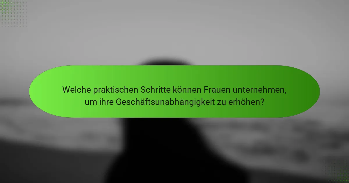 Welche praktischen Schritte können Frauen unternehmen, um ihre Geschäftsunabhängigkeit zu erhöhen?