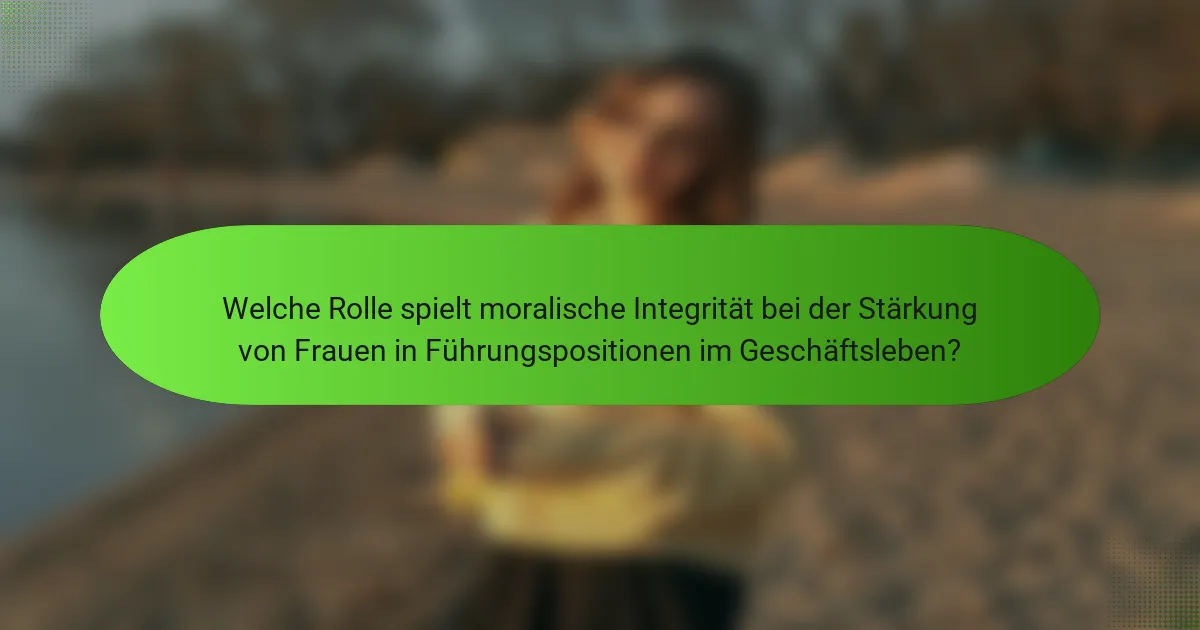 Welche Rolle spielt moralische Integrität bei der Stärkung von Frauen in Führungspositionen im Geschäftsleben?