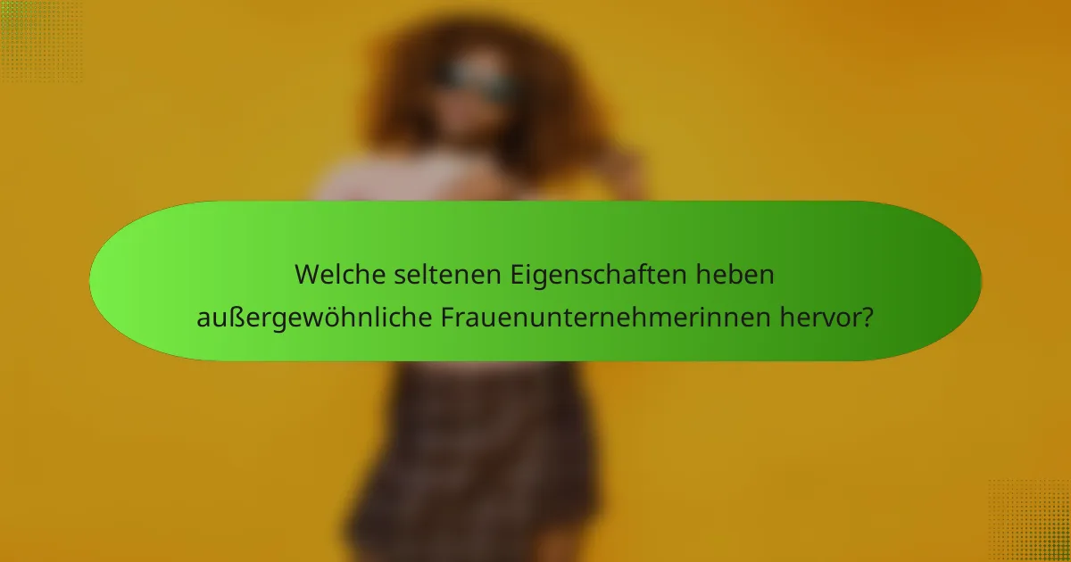 Welche seltenen Eigenschaften heben außergewöhnliche Frauenunternehmerinnen hervor?