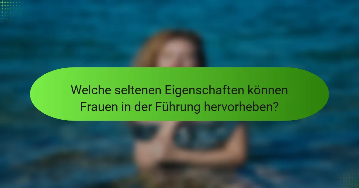 Welche seltenen Eigenschaften können Frauen in der Führung hervorheben?