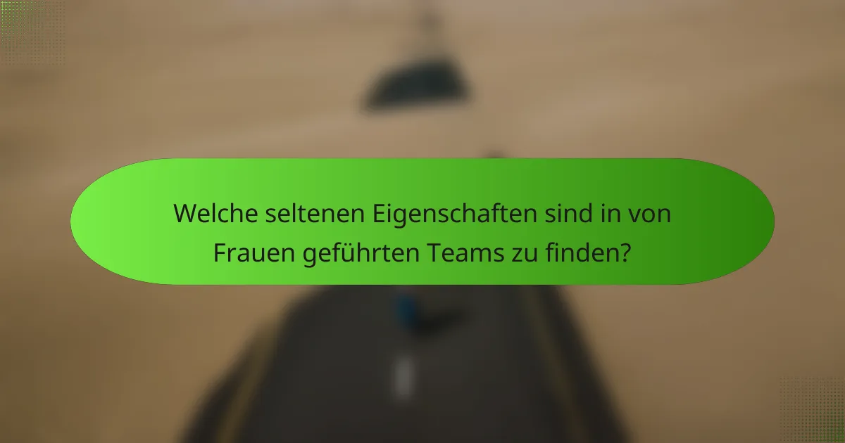 Welche seltenen Eigenschaften sind in von Frauen geführten Teams zu finden?