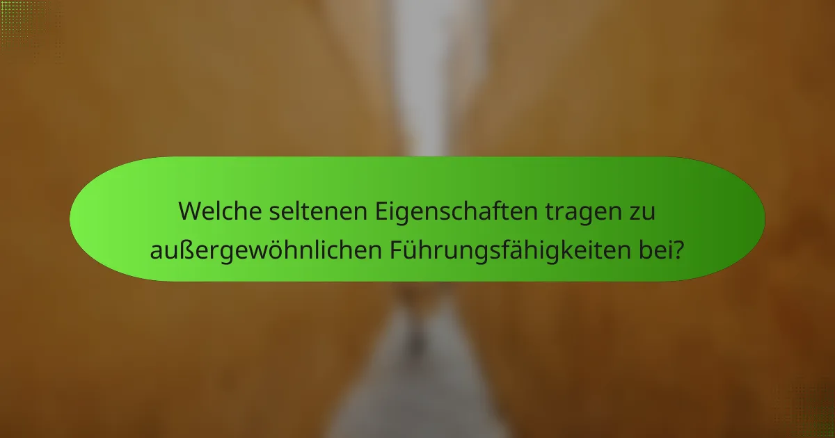 Welche seltenen Eigenschaften tragen zu außergewöhnlichen Führungsfähigkeiten bei?