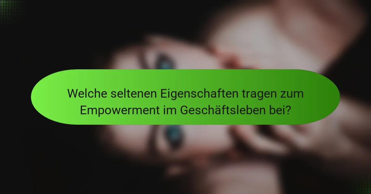 Welche seltenen Eigenschaften tragen zum Empowerment im Geschäftsleben bei?