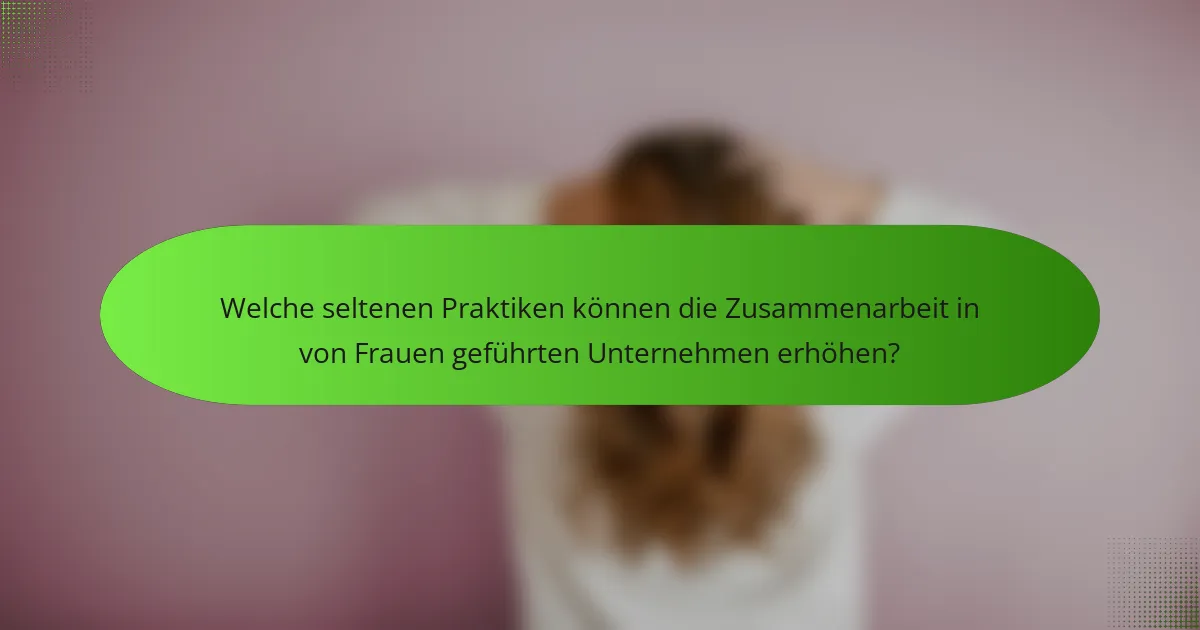 Welche seltenen Praktiken können die Zusammenarbeit in von Frauen geführten Unternehmen erhöhen?