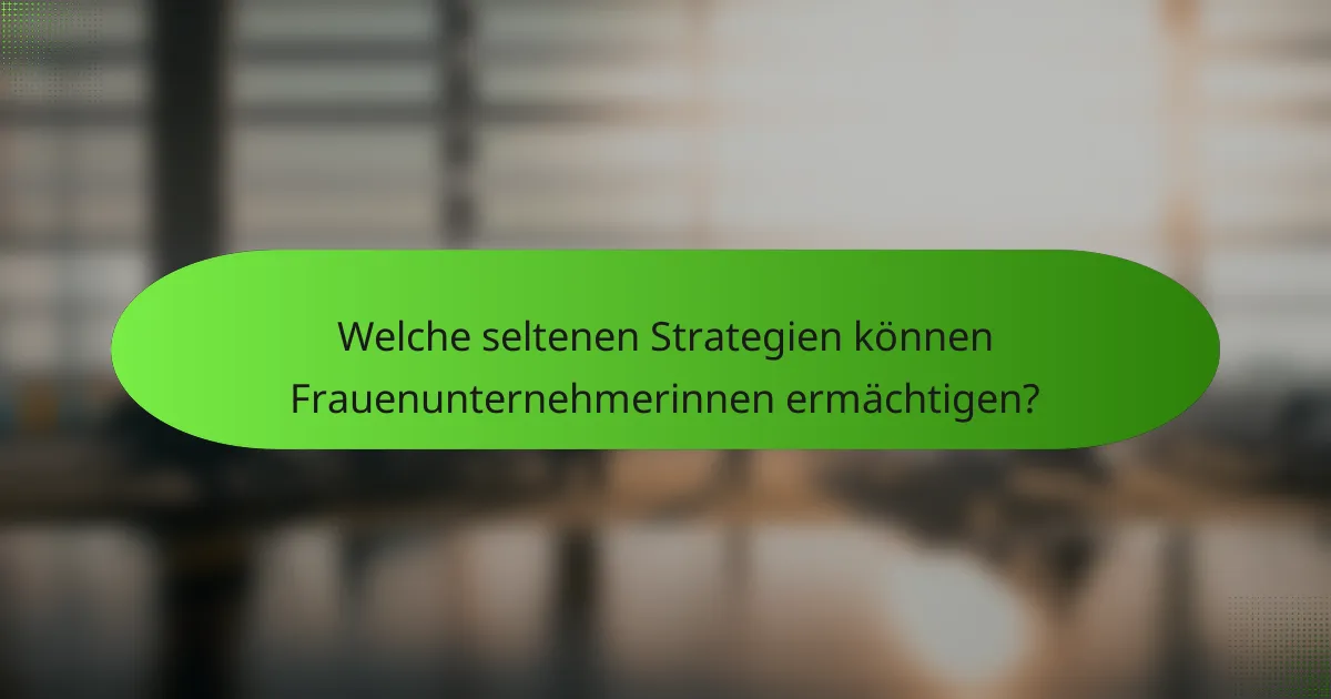 Welche seltenen Strategien können Frauenunternehmerinnen ermächtigen?