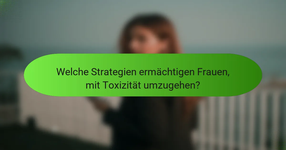 Welche Strategien ermächtigen Frauen, mit Toxizität umzugehen?