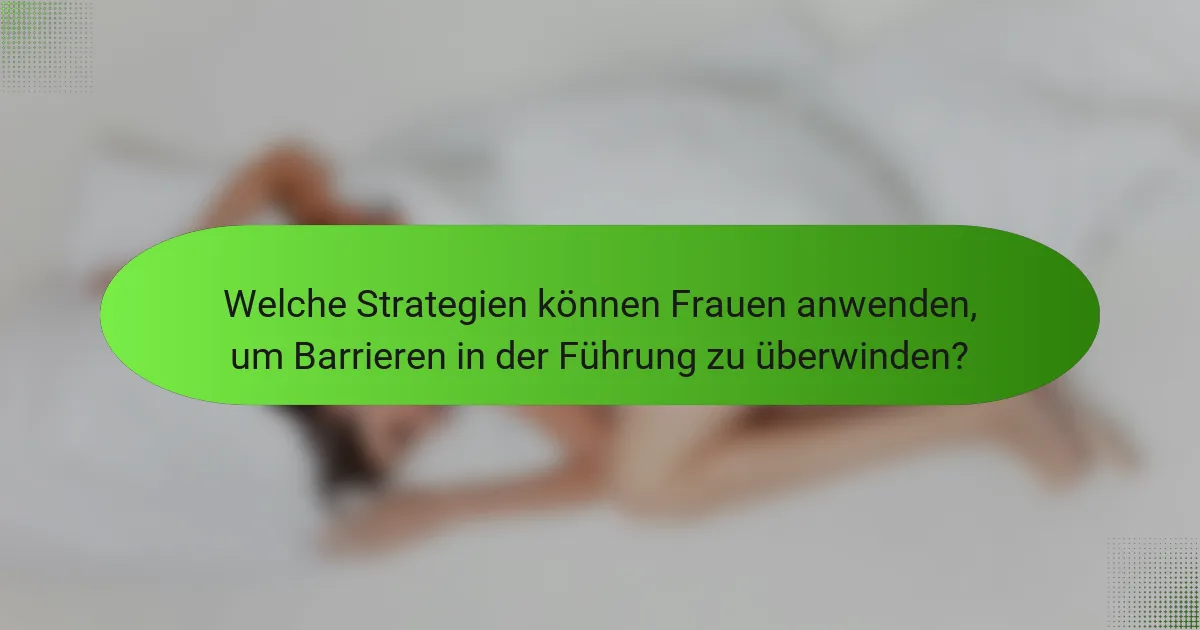 Welche Strategien können Frauen anwenden, um Barrieren in der Führung zu überwinden?