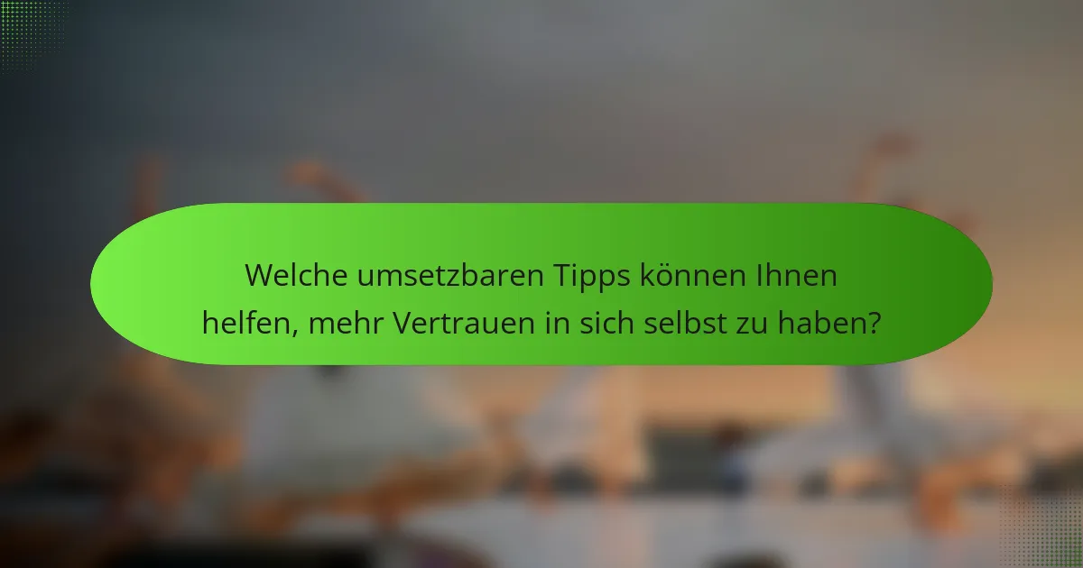 Welche umsetzbaren Tipps können Ihnen helfen, mehr Vertrauen in sich selbst zu haben?