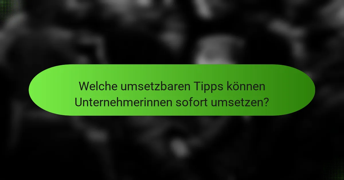 Welche umsetzbaren Tipps können Unternehmerinnen sofort umsetzen?