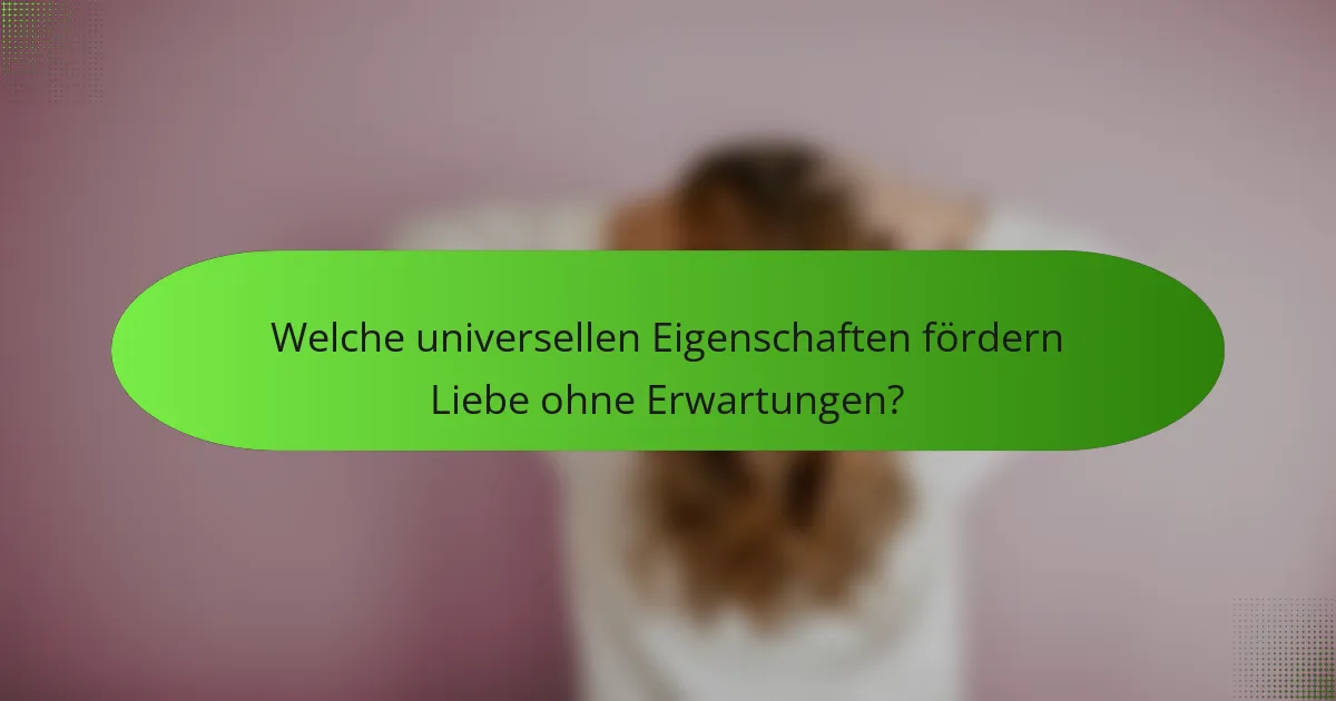 Welche universellen Eigenschaften fördern Liebe ohne Erwartungen?