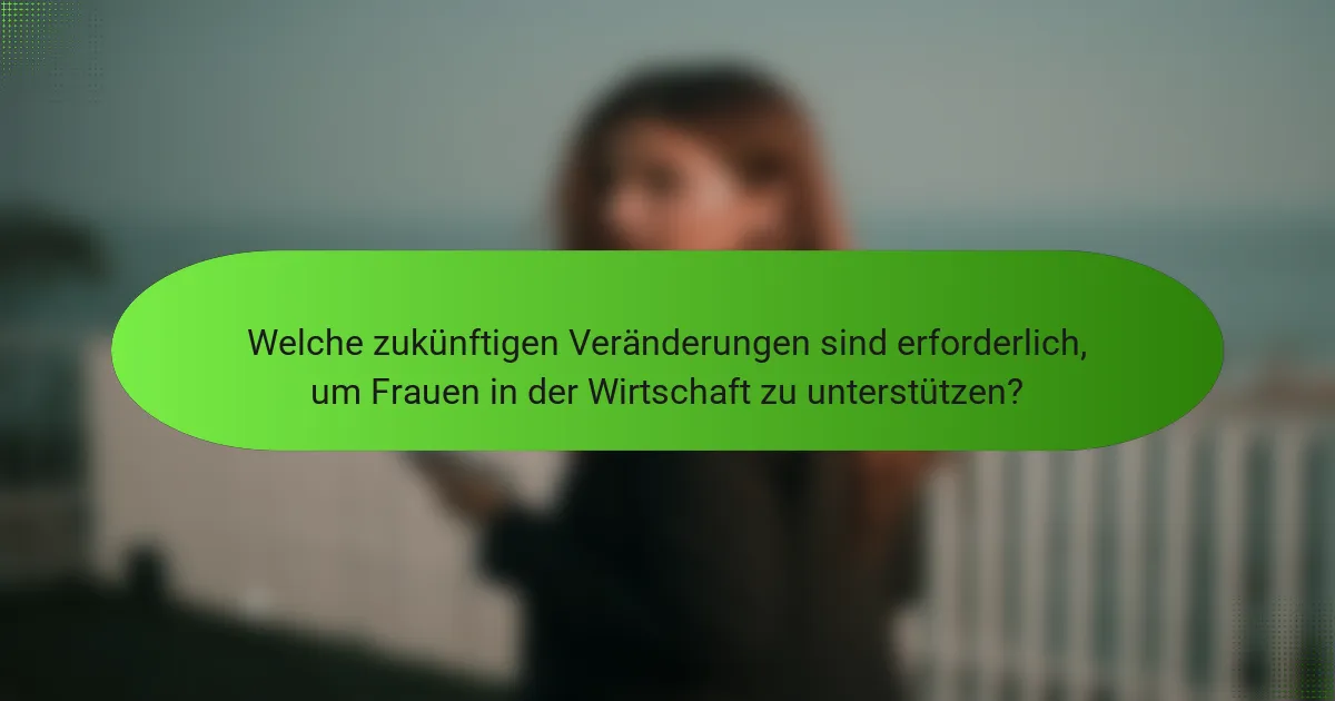 Welche zukünftigen Veränderungen sind erforderlich, um Frauen in der Wirtschaft zu unterstützen?