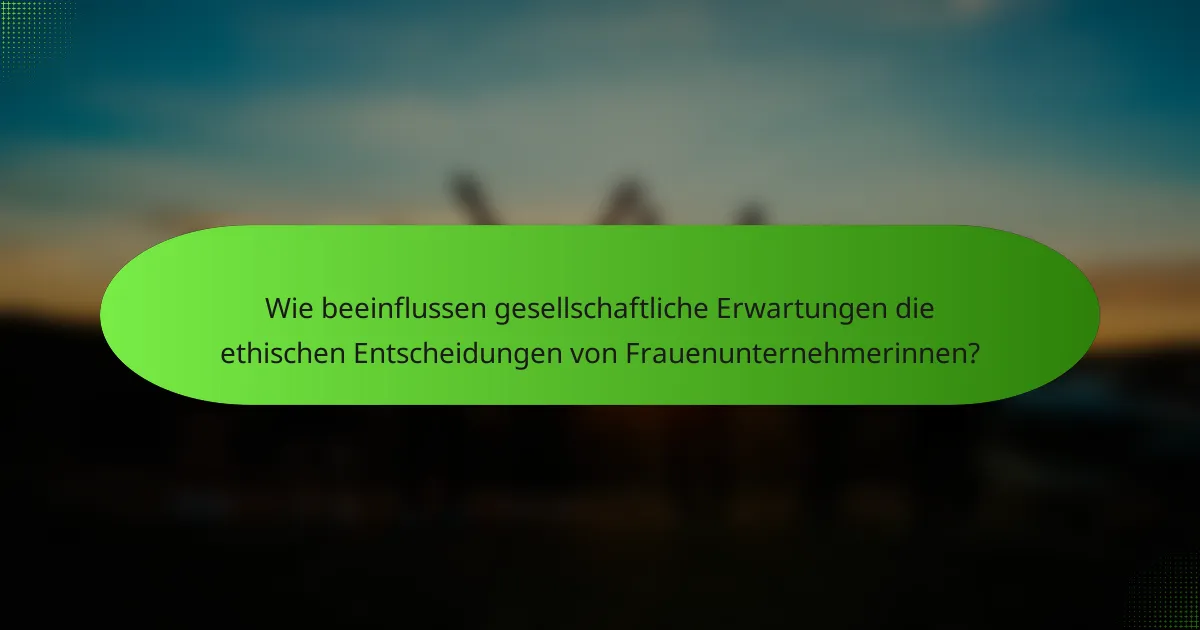 Wie beeinflussen gesellschaftliche Erwartungen die ethischen Entscheidungen von Frauenunternehmerinnen?