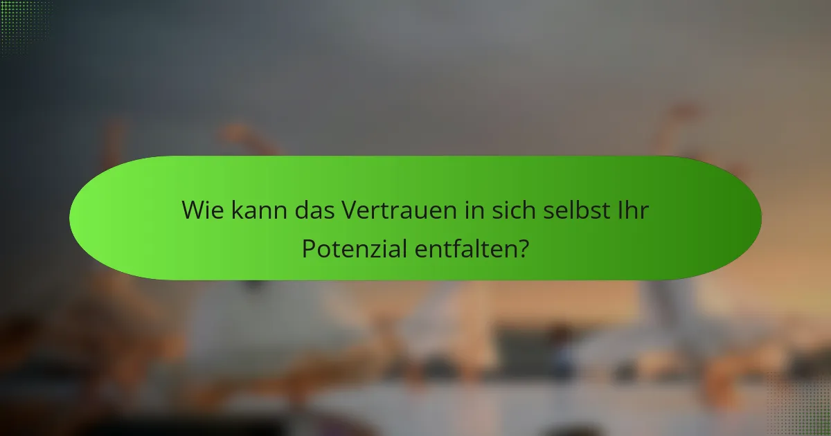 Wie kann das Vertrauen in sich selbst Ihr Potenzial entfalten?