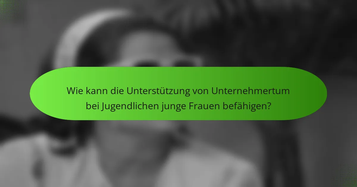 Wie kann die Unterstützung von Unternehmertum bei Jugendlichen junge Frauen befähigen?