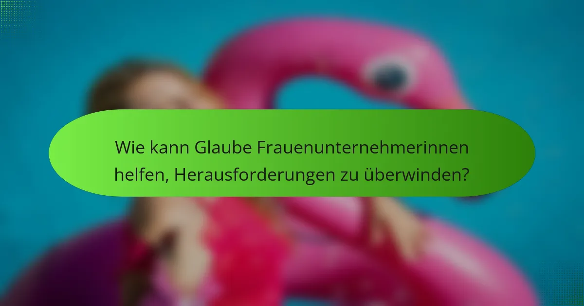 Wie kann Glaube Frauenunternehmerinnen helfen, Herausforderungen zu überwinden?