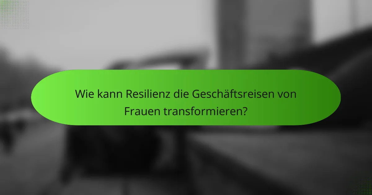 Wie kann Resilienz die Geschäftsreisen von Frauen transformieren?