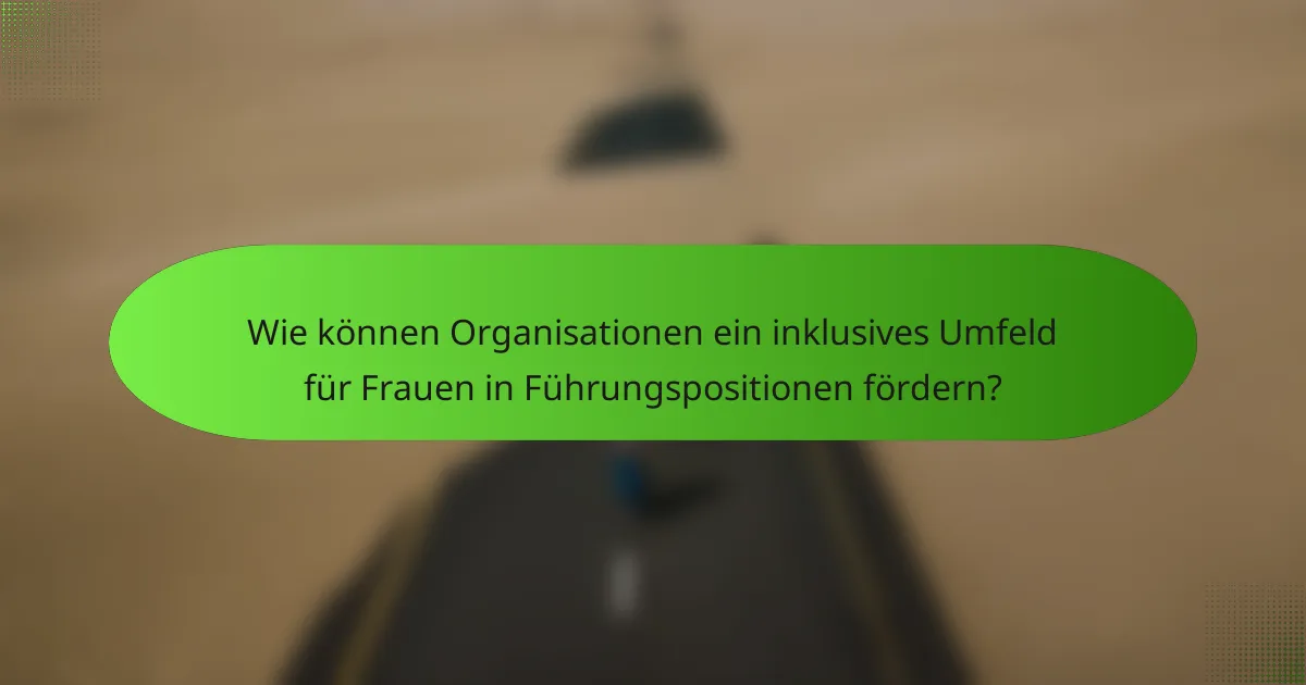 Wie können Organisationen ein inklusives Umfeld für Frauen in Führungspositionen fördern?